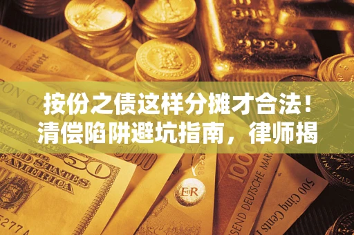 武汉按份之债这样分摊才合法！清偿陷阱避坑指南，律师揭秘关键条款