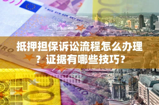 武汉抵押担保诉讼流程怎么办理？证据有哪些技巧？