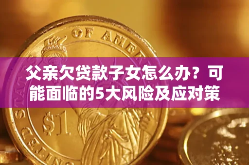 武汉父亲欠贷款子女怎么办?可能面临的5大风险及应对策略 武汉父亲欠贷款子女怎么办?可能面临的5大风险及应对策略