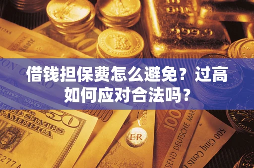 武汉借钱担保费怎么避免？过高如何应对合法吗？