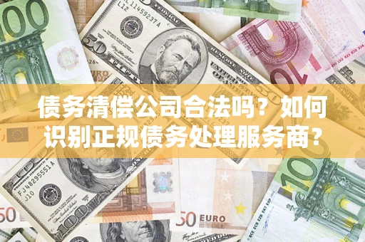 武汉债务清偿公司合法吗？如何识别正规债务处理服务商？
