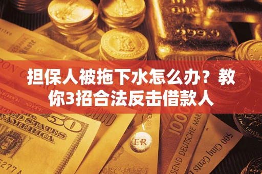 武汉担保人被拖下水怎么办？教你3招合法反击借款人