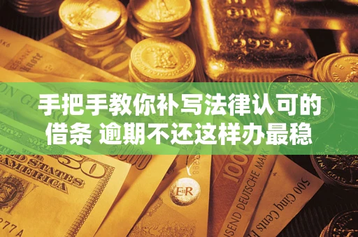武汉手把手教你补写法律认可的借条 逾期不还这样办最稳妥