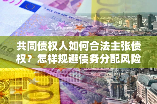 武汉共同债权人如何合法主张债权？怎样规避债务分配风险？