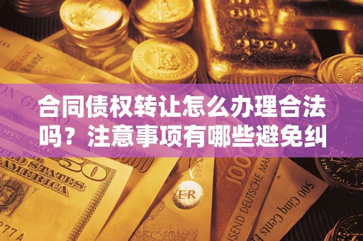 武汉合同债权转让怎么办理合法吗？注意事项有哪些避免纠纷？