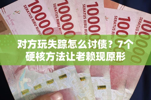武汉对方玩失踪怎么讨债？7个硬核方法让老赖现原形
