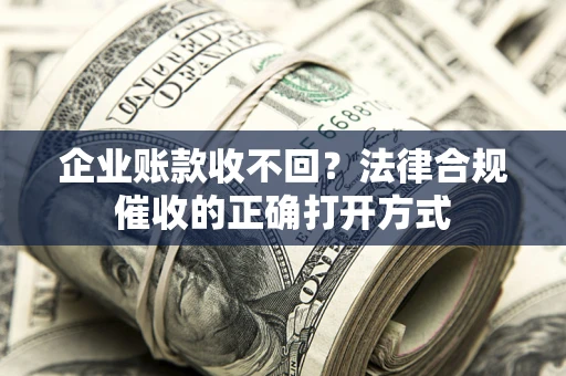 武汉企业账款收不回？法律合规催收的正确打开方式
