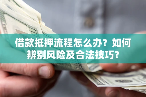 武汉借款抵押流程怎么办？如何辨别风险及合法技巧？