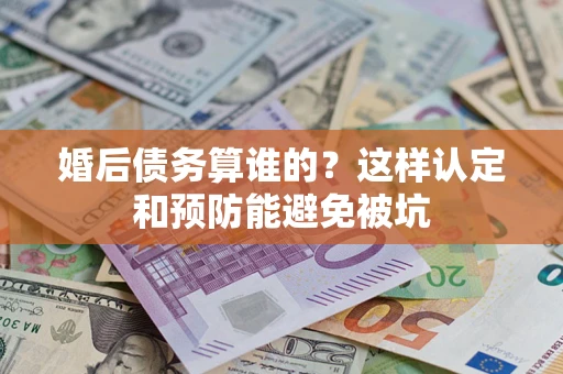 武汉婚后债务算谁的？这样认定和预防能避免被坑