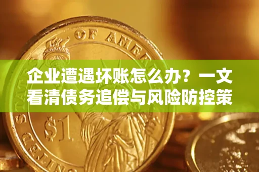武汉企业遭遇坏账怎么办？一文看清债务追偿与风险防控策略