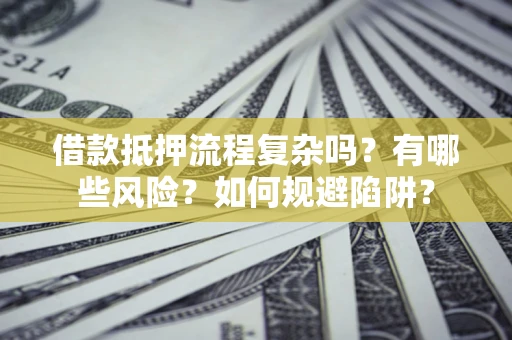 武汉借款抵押流程复杂吗？有哪些风险？如何规避陷阱？