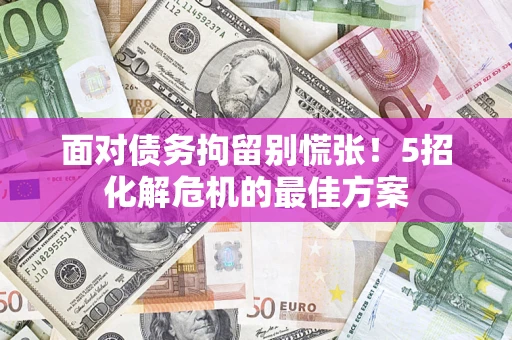 武汉面对债务拘留别慌张！5招化解危机的最佳方案