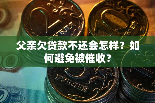 武汉父亲欠贷款不还会怎样？如何避免被催收？