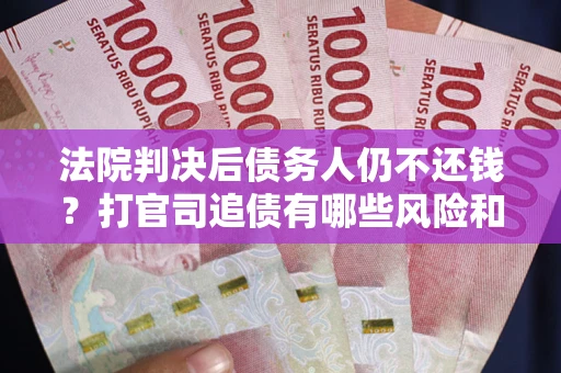 武汉法院判决后债务人仍不还钱？打官司追债有哪些风险和技巧？