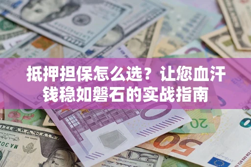 武汉抵押担保怎么选？让您血汗钱稳如磐石的实战指南