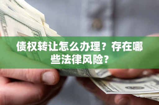 武汉债权转让怎么办理？存在哪些法律风险？