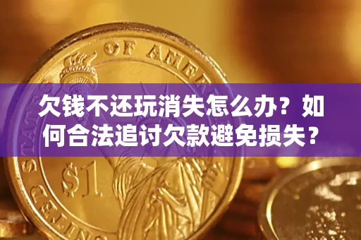 武汉欠钱不还玩消失怎么办?如何合法追讨欠款避免损失? 武汉欠钱不还玩消失怎么办?如何合法追讨欠款避免损失?