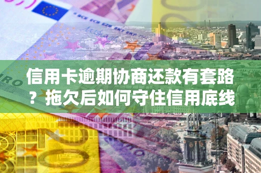 武汉信用卡逾期协商还款有套路？拖欠后如何守住信用底线？