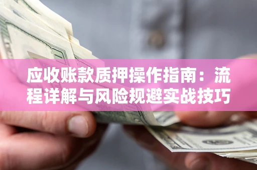武汉应收账款质押操作指南:流程详解与风险规避实战技巧 武汉应收账款质押操作指南:流程详解与风险规避实战技巧