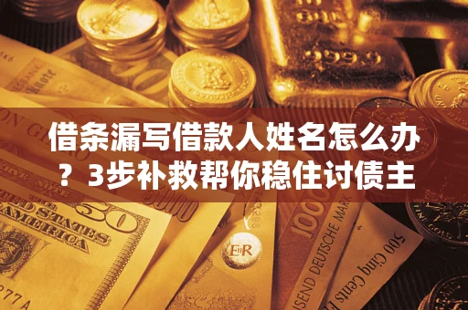 武汉借条漏写借款人姓名怎么办？3步补救帮你稳住讨债主动权