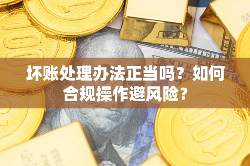 武汉坏账处理办法正当吗？如何合规操作避风险？