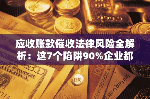 武汉应收账款催收法律风险全解析：这7个陷阱90%企业都踩过（含合规应对指南）