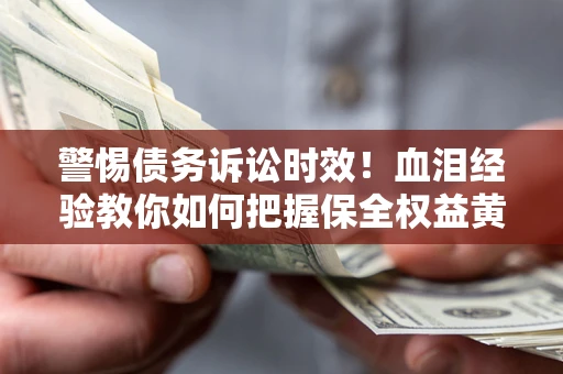 武汉警惕债务诉讼时效！血泪经验教你如何把握保全权益黄金期