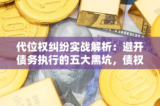 武汉代位权纠纷实战解析：避开债务执行的五大黑坑，债权人必看指南