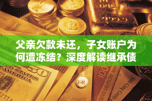 武汉父亲欠款未还，子女账户为何遭冻结？深度解读继承债务迷局