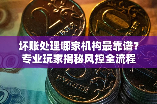 武汉坏账处理哪家机构最靠谱？专业玩家揭秘风控全流程