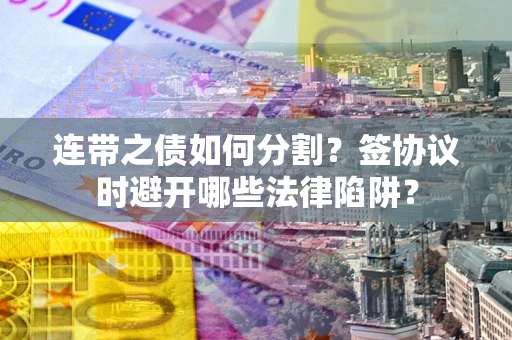 武汉连带之债如何分割？签协议时避开哪些法律陷阱？