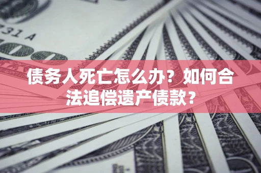 武汉债务人死亡怎么办？如何合法追偿遗产债款？