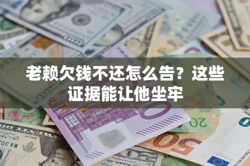 武汉老赖欠钱不还怎么告？这些证据能让他坐牢