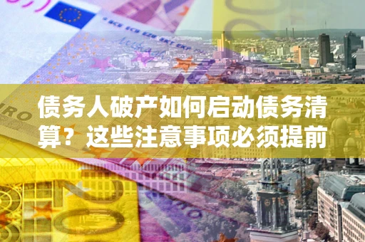武汉债务人破产如何启动债务清算？这些注意事项必须提前知道