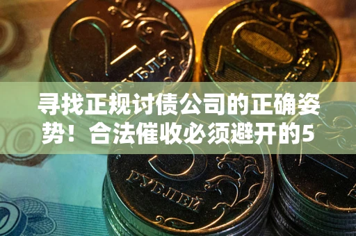武汉寻找正规讨债公司的正确姿势！合法催收必须避开的5大雷区