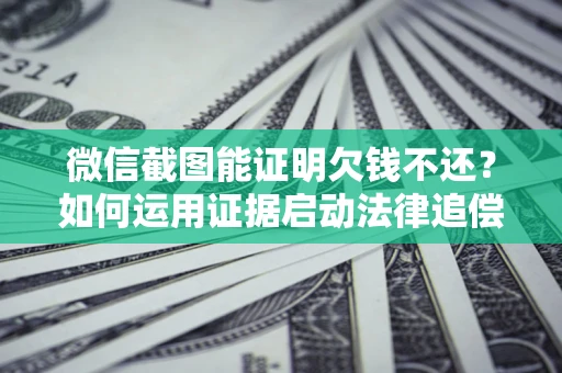 武汉微信截图能证明欠钱不还？如何运用证据启动法律追偿程序？