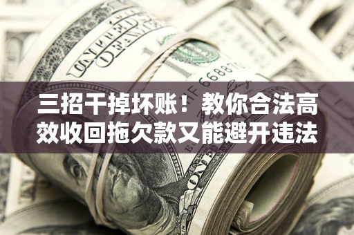 武汉三招干掉坏账！教你合法高效收回拖欠款又能避开违法雷区