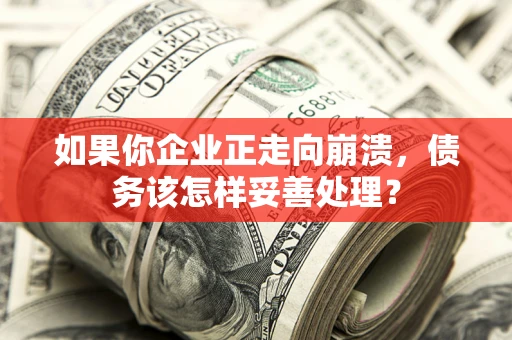 武汉如果你企业正走向崩溃，债务该怎样妥善处理？