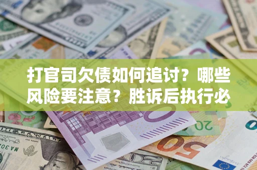 武汉打官司欠债如何追讨？哪些风险要注意？胜诉后执行必看！