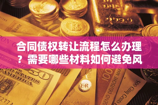 武汉合同债权转让流程怎么办理？需要哪些材料如何避免风险？