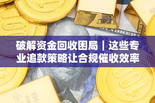 武汉破解资金回收困局｜这些专业追款策略让合规催收效率翻倍