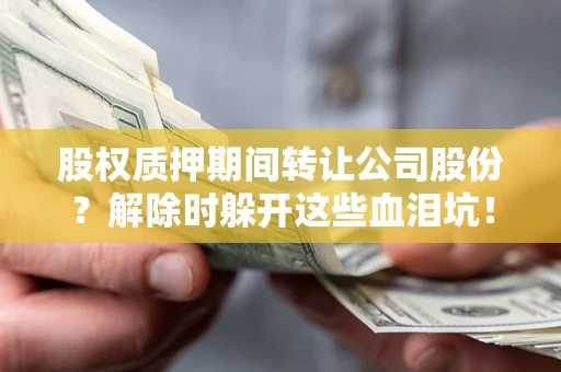 武汉股权质押期间转让公司股份？解除时躲开这些血泪坑！
