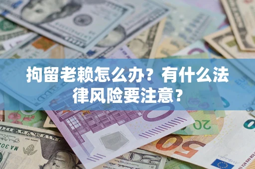 武汉拘留老赖怎么办？有什么法律风险要注意？