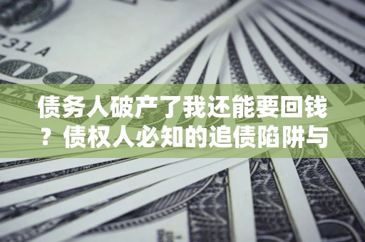 武汉债务人破产了我还能要回钱？债权人必知的追债陷阱与破局之道