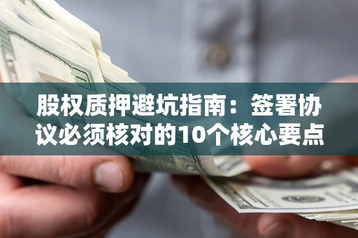 武汉股权质押避坑指南：签署协议必须核对的10个核心要点