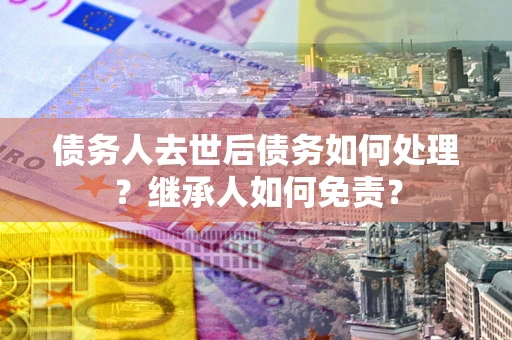 武汉债务人去世后债务如何处理？继承人如何免责？
