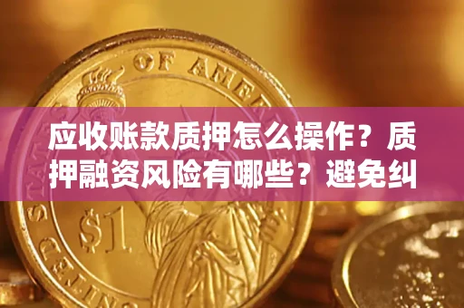 武汉应收账款质押怎么操作？质押融资风险有哪些？避免纠纷高效融资技巧