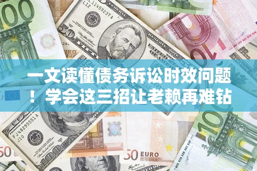 武汉一文读懂债务诉讼时效问题！学会这三招让老赖再难钻空子