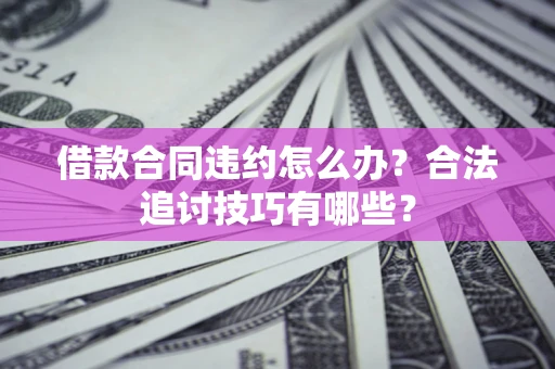 武汉借款合同违约怎么办？合法追讨技巧有哪些？