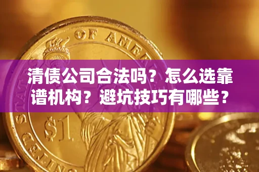 武汉清债公司合法吗？怎么选靠谱机构？避坑技巧有哪些？